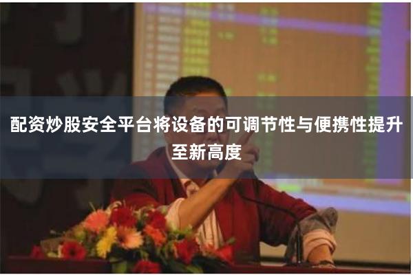 配资炒股安全平台将设备的可调节性与便携性提升至新高度