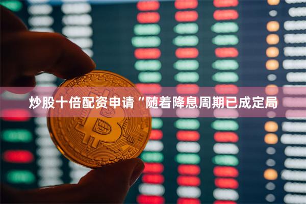 炒股十倍配资申请“随着降息周期已成定局