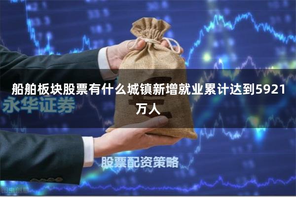 船舶板块股票有什么城镇新增就业累计达到5921万人