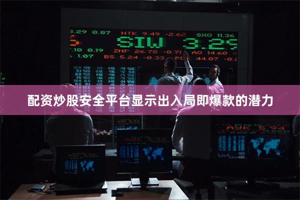 配资炒股安全平台显示出入局即爆款的潜力