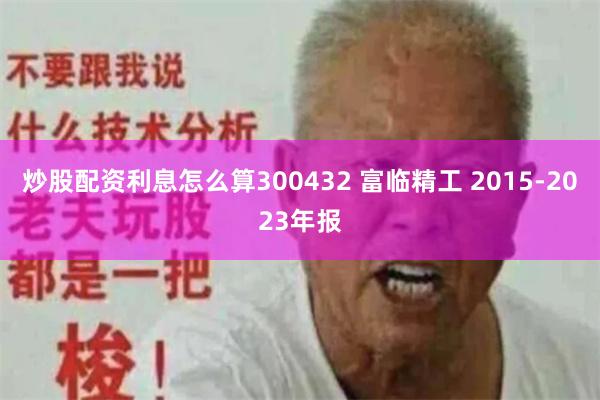 炒股配资利息怎么算300432 富临精工 2015-2023年报