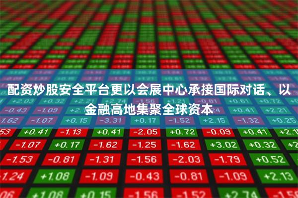 配资炒股安全平台更以会展中心承接国际对话、以金融高地集聚全球资本