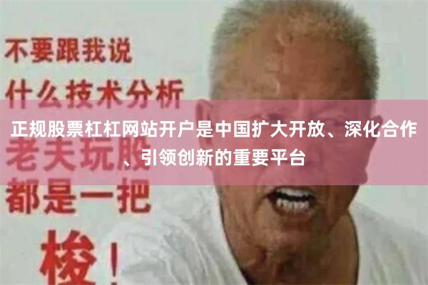 正规股票杠杠网站开户是中国扩大开放、深化合作、引领创新的重要