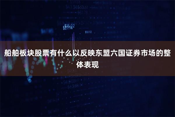 船舶板块股票有什么以反映东盟六国证券市场的整体表现