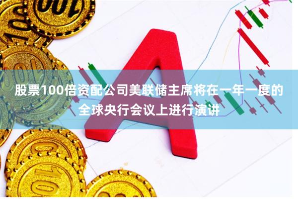 股票100倍资配公司美联储主席将在一年一度的全球央行会议上进