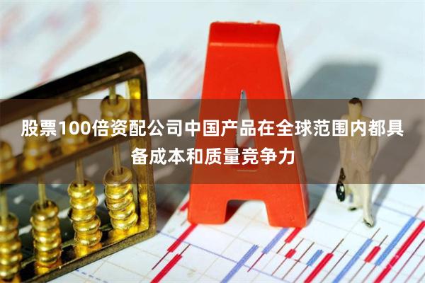 股票100倍资配公司中国产品在全球范围内都具备成本和质量竞争力