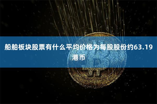 船舶板块股票有什么平均价格为每股股份约63.19港币