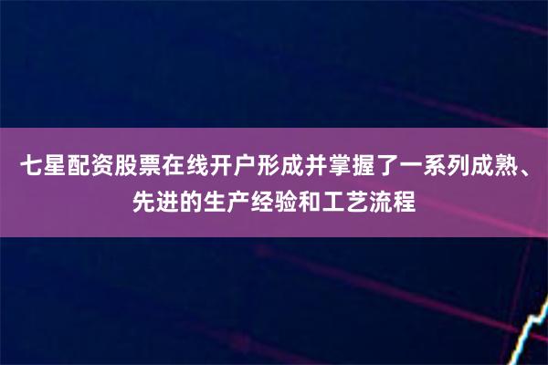 七星配资股票在线开户形成并掌握了一系列成熟、先进的生产经验和工艺流程