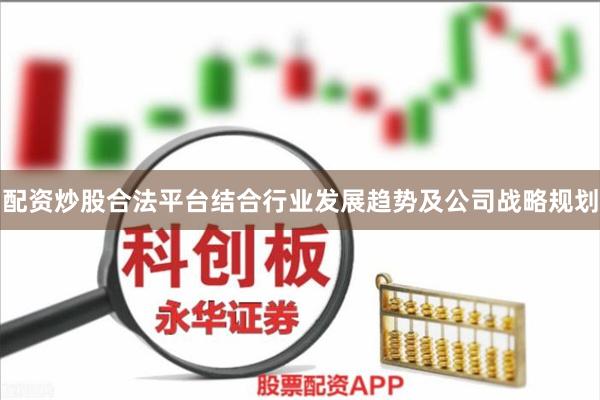 配资炒股合法平台结合行业发展趋势及公司战略规划