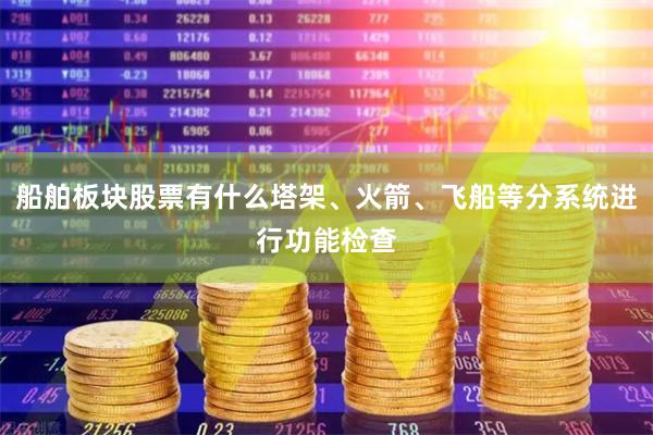 船舶板块股票有什么塔架、火箭、飞船等分系统进行功能检查