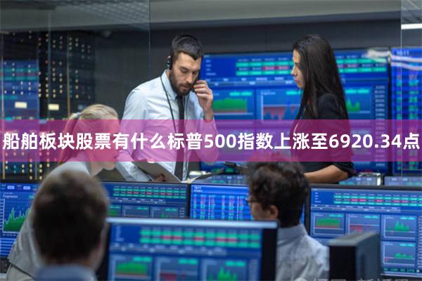 船舶板块股票有什么标普500指数上涨至6920.34点