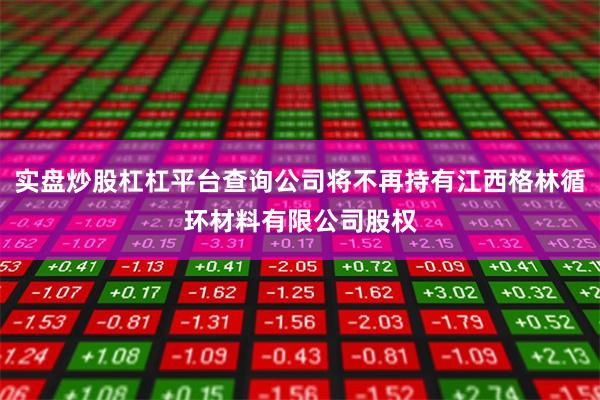 实盘炒股杠杠平台查询公司将不再持有江西格林循环材料有限公司股