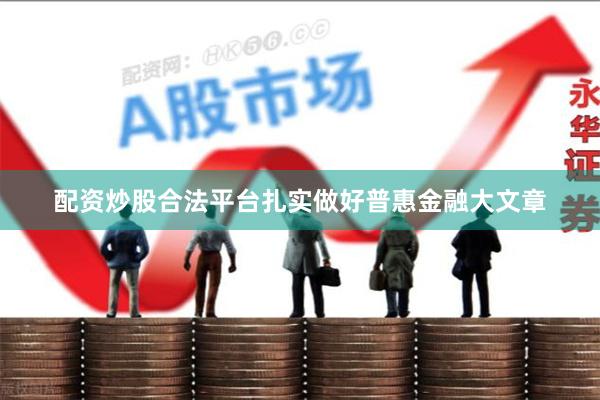 配资炒股合法平台扎实做好普惠金融大文章