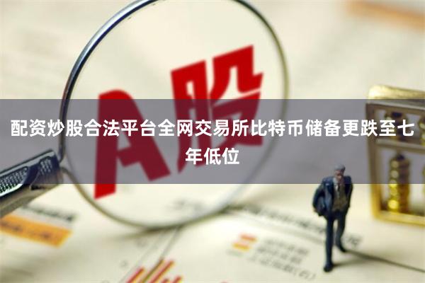 配资炒股合法平台全网交易所比特币储备更跌至七年低位