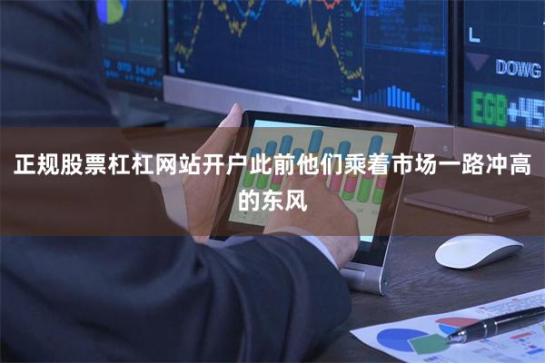 正规股票杠杠网站开户此前他们乘着市场一路冲高的东风