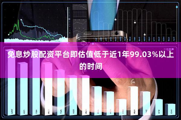 免息炒股配资平台即估值低于近1年99.03%以上的时间