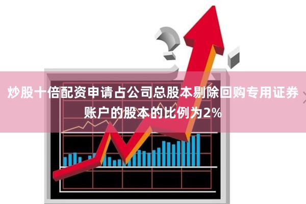 炒股十倍配资申请占公司总股本剔除回购专用证券账户的股本的比例为2%