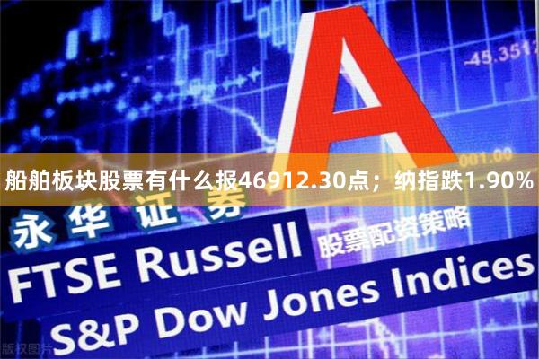 船舶板块股票有什么报46912.30点;纳指跌1.90%