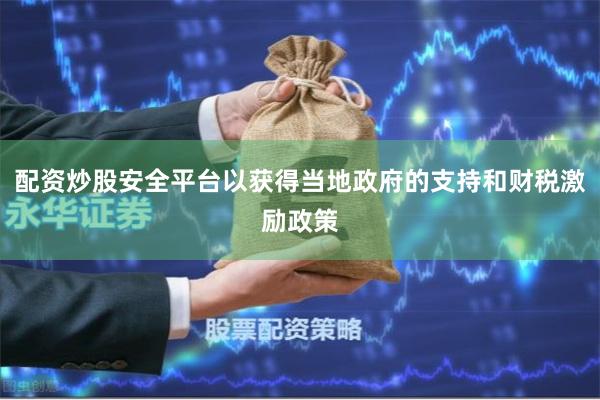 配资炒股安全平台以获得当地政府的支持和财税激励政策