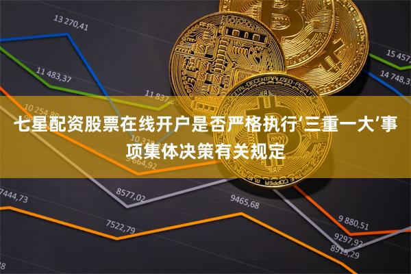 七星配资股票在线开户是否严格执行‘三重一大’事项集体决策有关规定