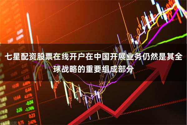 七星配资股票在线开户在中国开展业务仍然是其全球战略的重要组成部分